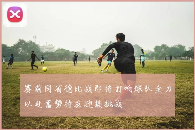 赛前同省德比战即将打响球队全力以赴蓄势待发迎接挑战